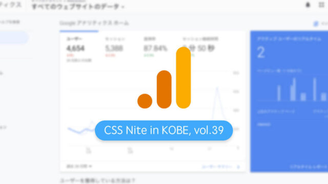 CSS Nite in Kobe, vol.39「ウェブサイトの分析とGoogleアナリティクス活用・カイゼンのノウハウを学ぼう」に参加してきました
