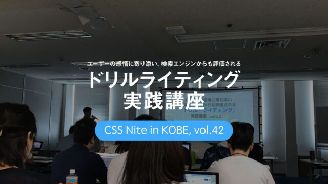 CSS Nite in Kobe, vol.42「ユーザーの感情に寄り添い、検索エンジンからも評価される「ドリルライティング」実践講座」に参加してきました