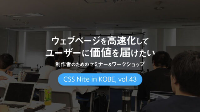 CSS Nite in Kobe, vol.43「ウェブページを高速化してユーザーに価値を届けたい制作者のためのセミナー＆ワークショップ」