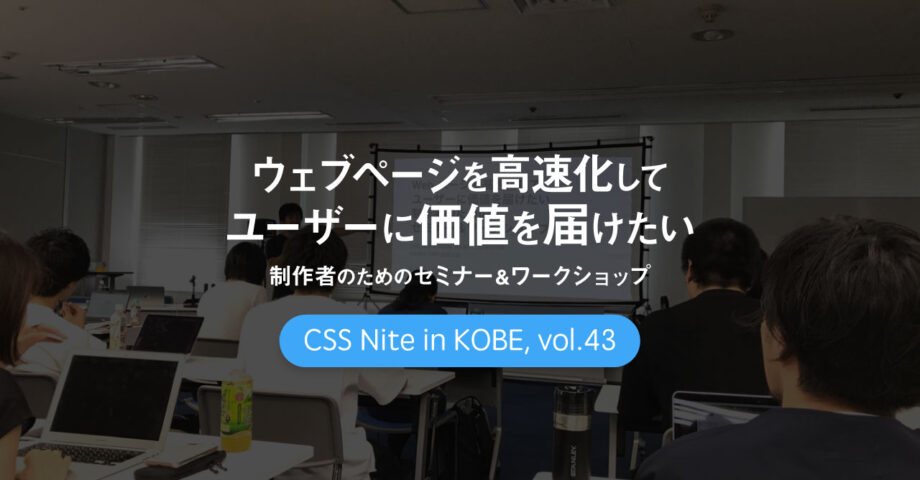 CSS Nite in Kobe, vol.43「ウェブページを高速化してユーザーに価値を届けたい制作者のためのセミナー＆ワークショップ」