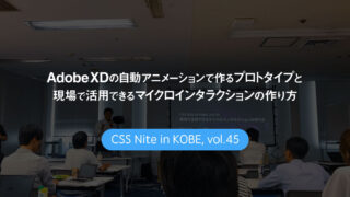 CSS Nite in Kobe, vol.45「Adobe XDの自動アニメーションで作るプロトタイプと 現場で活用できるマイクロインタラクションの作り方」に参加してきました
