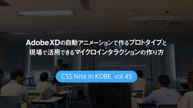 CSS Nite in Kobe, vol.45「Adobe XDの自動アニメーションで作るプロトタイプと 現場で活用できるマイクロインタラクションの作り方」に参加してきました