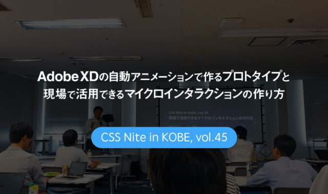 CSS Nite in Kobe, vol.45「Adobe XDの自動アニメーションで作るプロトタイプと 現場で活用できるマイクロインタラクションの作り方」に参加してきました