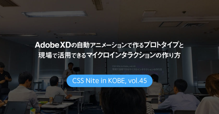 CSS Nite in Kobe, vol.45「Adobe XDの自動アニメーションで作るプロトタイプと 現場で活用できるマイクロインタラクションの作り方」に参加してきました