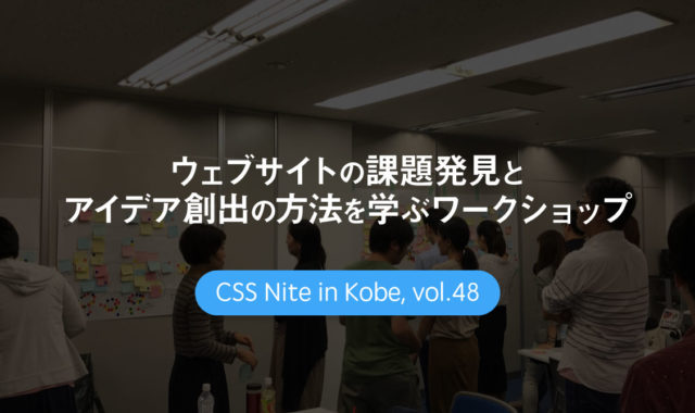 CSS Nite in Kobe, vol.48「ウェブサイトの課題発見とアイデア創出の方法を学ぶワークショップ」に参加してきました