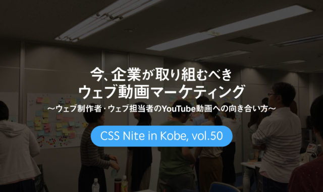 CSS Nite in Kobe, vol.50「今、企業が取り組むべきウェブ動画マーケティング」に参加してきました