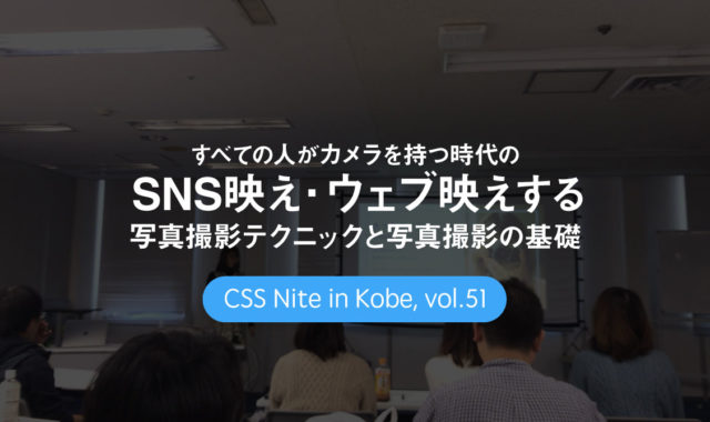 CSS Nite in Kobe, vol.51「すべての人がカメラを持つ時代の SNS映え・ウェブ映えする写真撮影テクニック と 写真撮影の基礎」に参加してきました