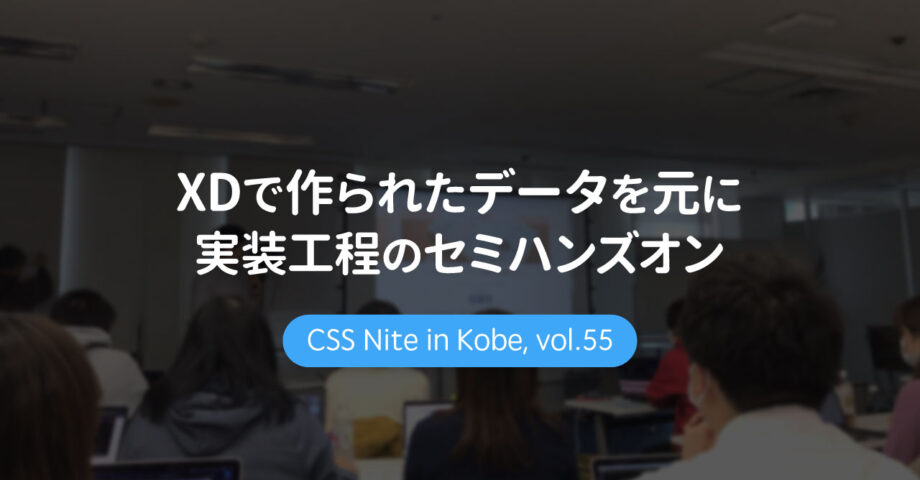 CSS Nite in Kobe, vol.55「モダンコーディング：XDで作られたデータを元に実装工程のセミハンズオン」に参加してきました