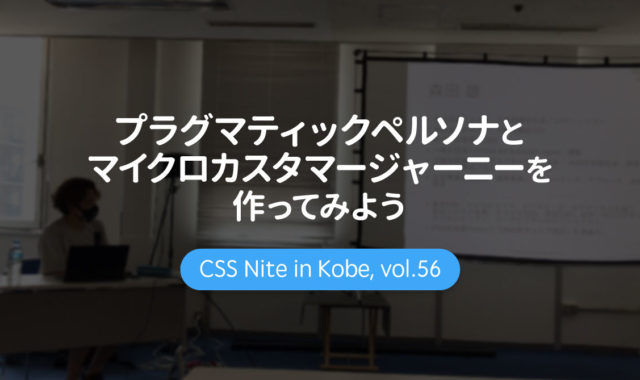 CSS Nite in Kobe, vol.56「プラグマティックペルソナとマイクロカスタマージャーニーを作ってみよう」に参加してきました