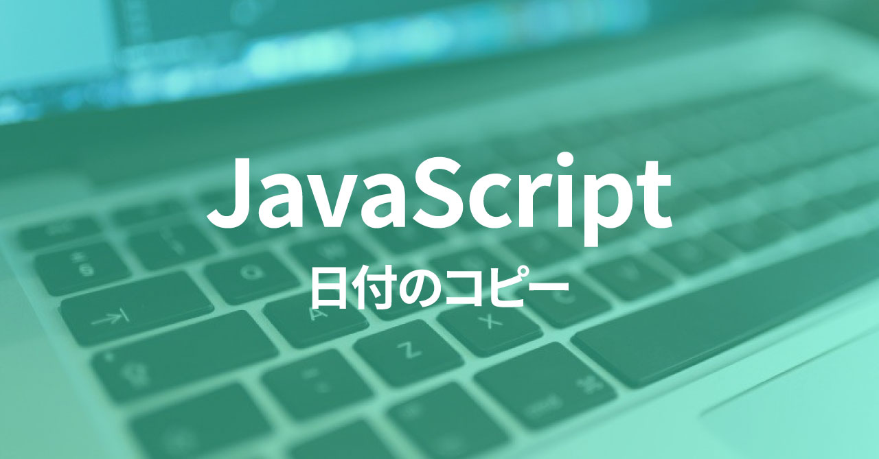 JavaScriptで日付をコピーして計算すると、コピー元の日付も変わってしまう場合の対処法
