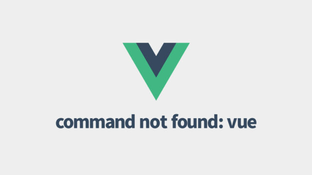 Vue CLIをインストールしたのに「command not found: vue」と表示されてしまう場合の対処法