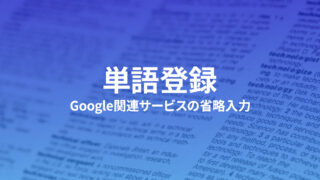 Google関連サービスをすばやく確実に変換するための単語登録サンプル