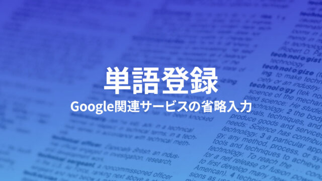 Google関連サービスをすばやく確実に変換するための単語登録サンプル